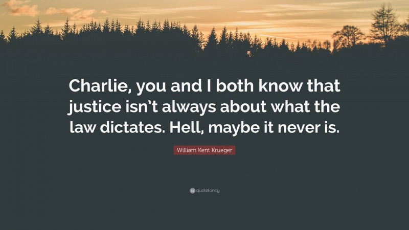 William Kent Krueger Quote: “Charlie, you and I both know that justice isn’t always about what the law dictates. Hell, maybe it never is.”