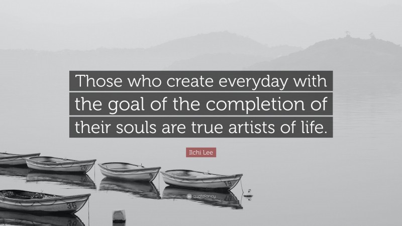 Ilchi Lee Quote: “Those who create everyday with the goal of the completion of their souls are true artists of life.”