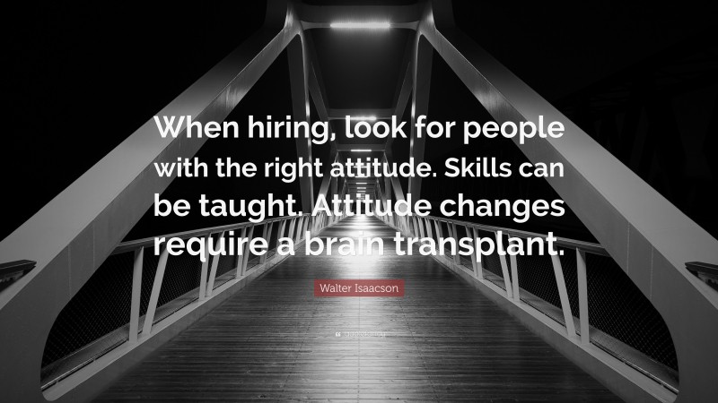 Walter Isaacson Quote: “When hiring, look for people with the right attitude. Skills can be taught. Attitude changes require a brain transplant.”