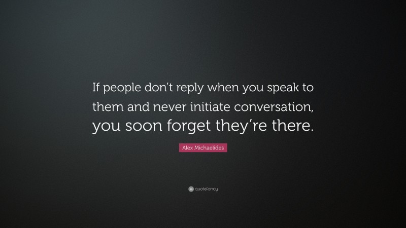 Alex Michaelides Quote: “If people don’t reply when you speak to them and never initiate conversation, you soon forget they’re there.”