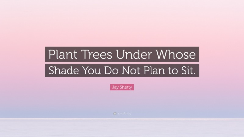 Jay Shetty Quote: “Plant Trees Under Whose Shade You Do Not Plan to Sit.”