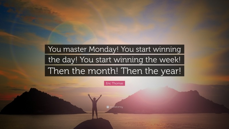 Monday Quotes: “You master Monday! You start winning the day! You start winning the week! Then the month! Then the year!” — Eric Thomas
