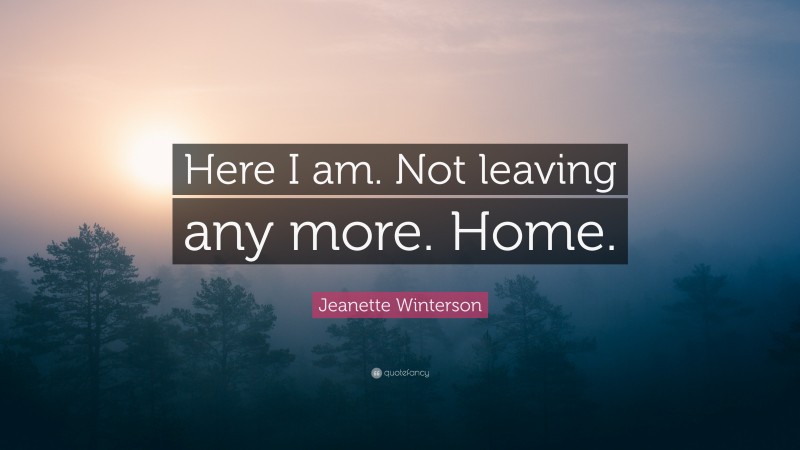 Jeanette Winterson Quote: “Here I am. Not leaving any more. Home.”