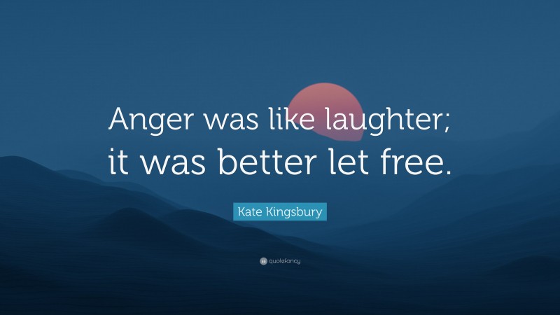 Kate Kingsbury Quote: “Anger was like laughter; it was better let free.”