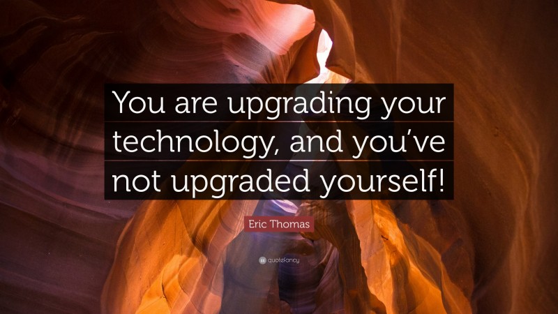 Eric Thomas Quote: “You are upgrading your technology, and you’ve not upgraded yourself!”