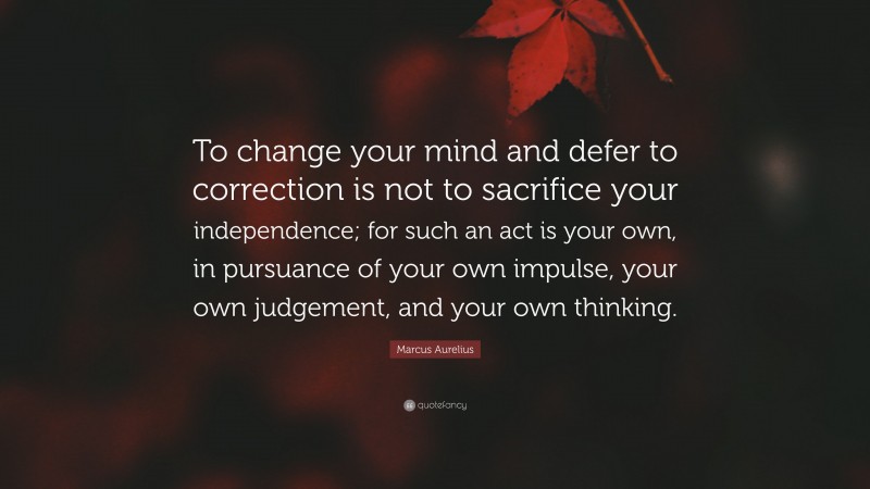 Marcus Aurelius Quote: “To change your mind and defer to correction is not to sacrifice your independence; for such an act is your own, in pursuance of your own impulse, your own judgement, and your own thinking.”