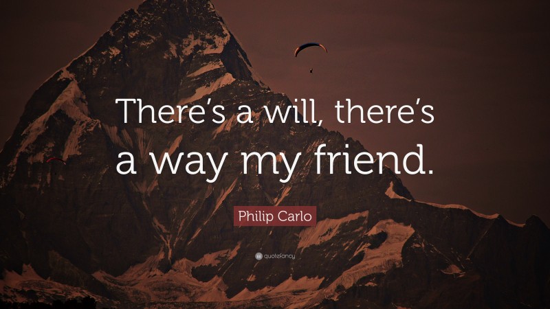 Philip Carlo Quote: “There’s a will, there’s a way my friend.”