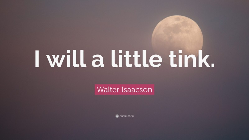 Walter Isaacson Quote: “I will a little tink.”