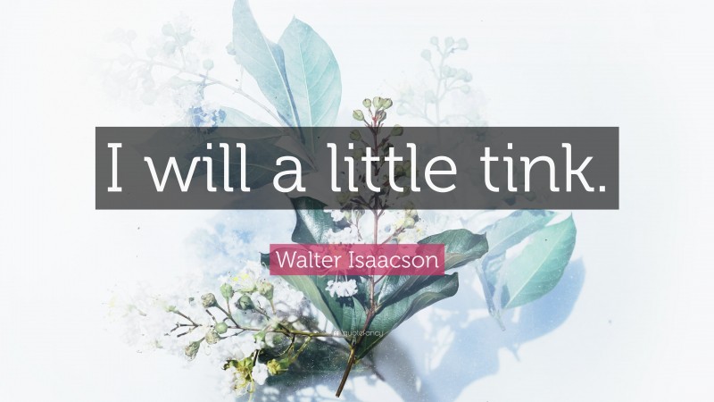 Walter Isaacson Quote: “I will a little tink.”