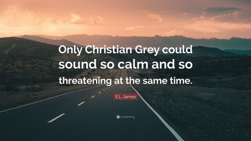 E.L. James Quote: “Only Christian Grey could sound so calm and so threatening at the same time.”