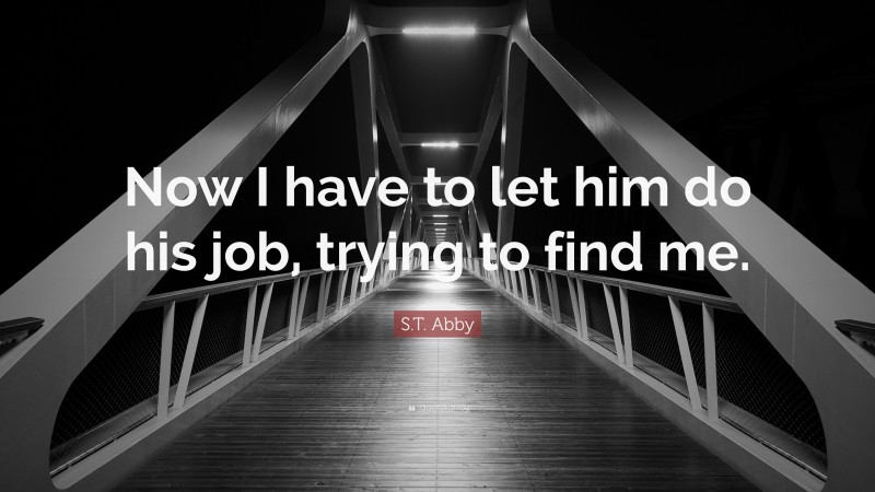 S.T. Abby Quote: “Now I have to let him do his job, trying to find me.”