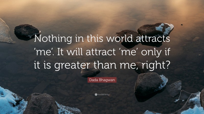 Dada Bhagwan Quote: “Nothing in this world attracts ‘me’. It will attract ‘me’ only if it is greater than me, right?”