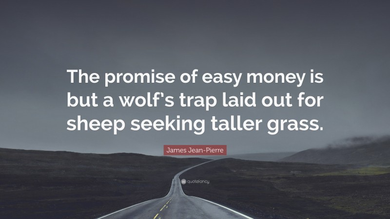 James Jean-Pierre Quote: “The promise of easy money is but a wolf’s trap laid out for sheep seeking taller grass.”