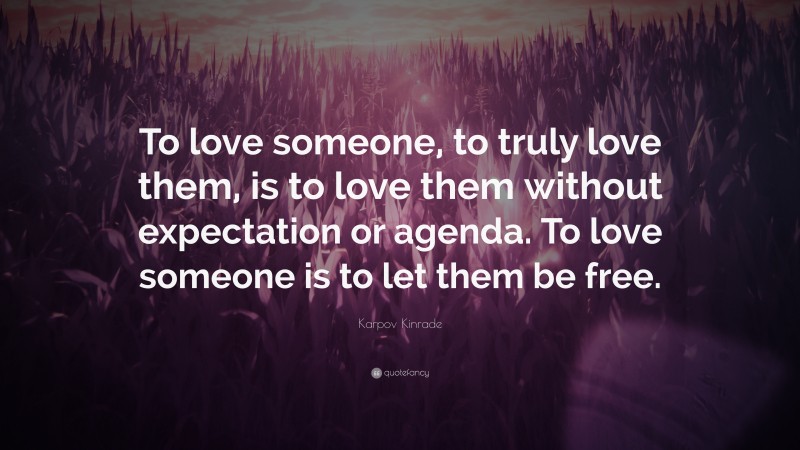 Karpov Kinrade Quote: “To love someone, to truly love them, is to love them without expectation or agenda. To love someone is to let them be free.”