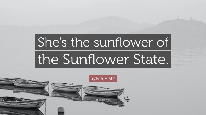 Sylvia Plath Quote: “She’s the sunflower of the Sunflower State.”