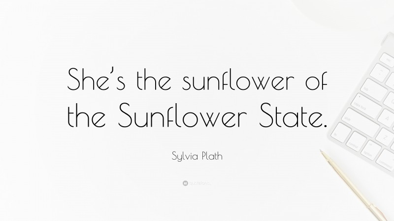 Sylvia Plath Quote: “She’s the sunflower of the Sunflower State.”