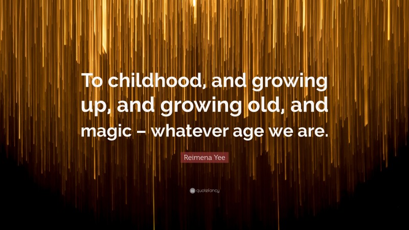 Reimena Yee Quote: “To childhood, and growing up, and growing old, and magic – whatever age we are.”