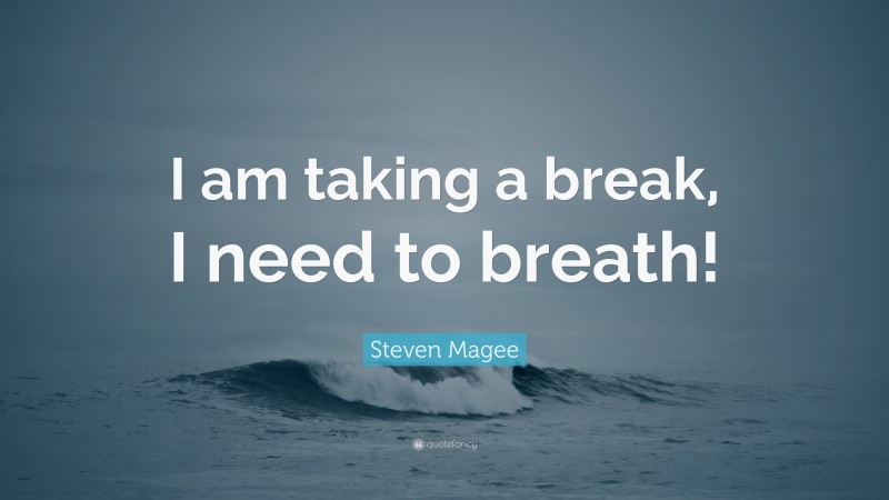 Steven Magee Quote: “I am taking a break, I need to breath!”
