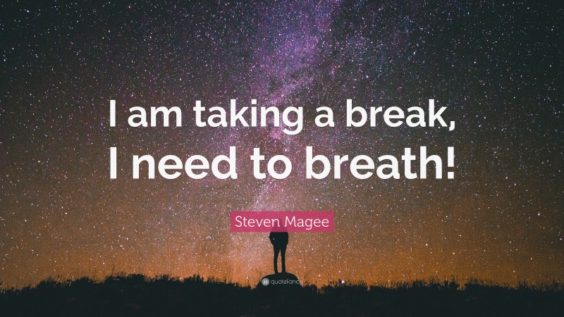 Steven Magee Quote: “I am taking a break, I need to breath!”