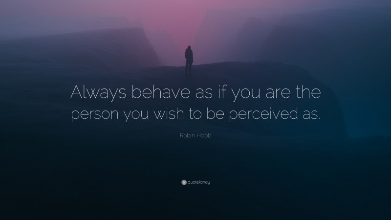 Robin Hobb Quote: “Always behave as if you are the person you wish to be perceived as.”