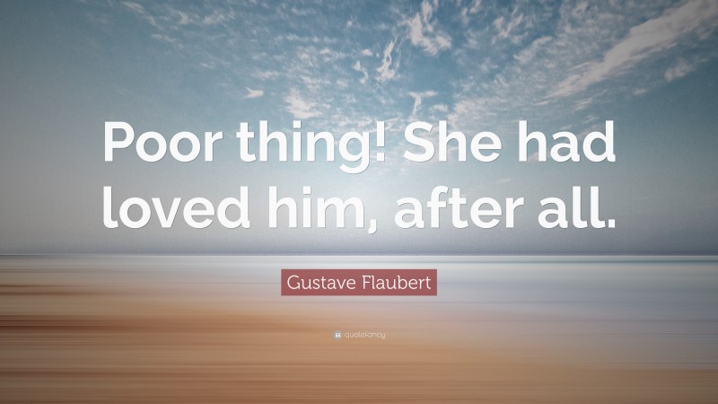 Gustave Flaubert Quote: “Poor thing! She had loved him, after all.”