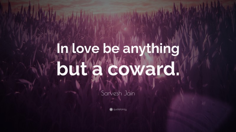 Sarvesh Jain Quote: “In love be anything but a coward.”