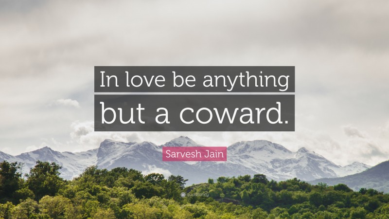 Sarvesh Jain Quote: “In love be anything but a coward.”