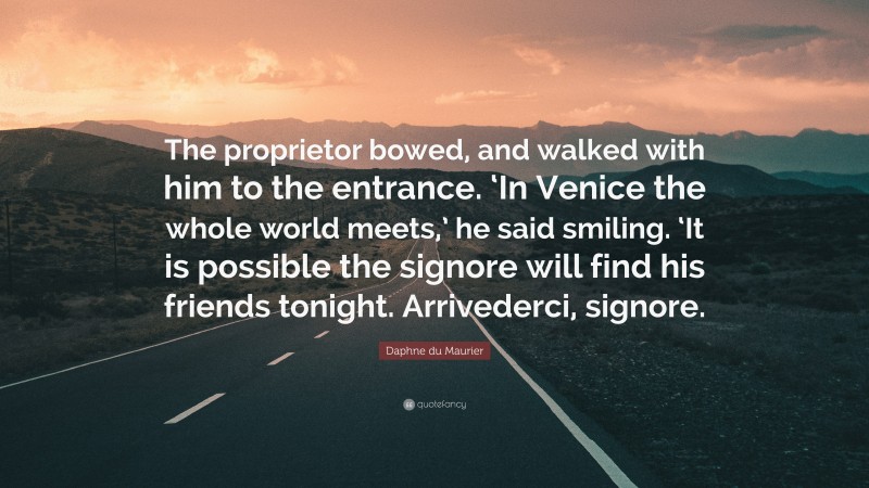 Daphne du Maurier Quote: “The proprietor bowed, and walked with him to the entrance. ‘In Venice the whole world meets,’ he said smiling. ‘It is possible the signore will find his friends tonight. Arrivederci, signore.”