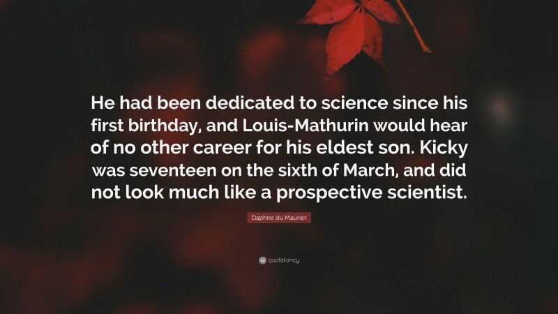 Daphne du Maurier Quote: “He had been dedicated to science since his first birthday, and Louis-Mathurin would hear of no other career for his eldest son. Kicky was seventeen on the sixth of March, and did not look much like a prospective scientist.”