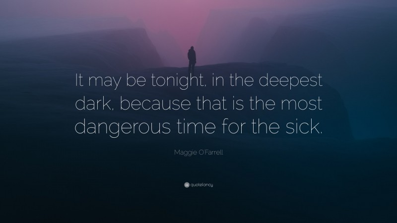 Maggie O'Farrell Quote: “It may be tonight, in the deepest dark, because that is the most dangerous time for the sick.”