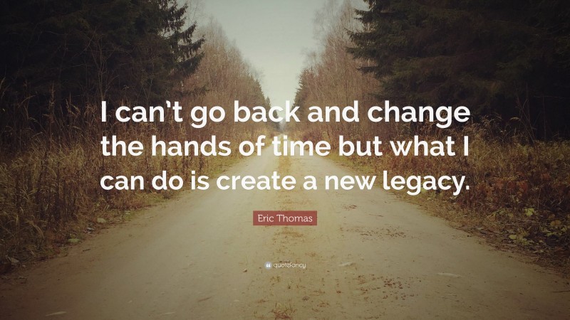 Eric Thomas Quote: “I can’t go back and change the hands of time but what I can do is create a new legacy.”
