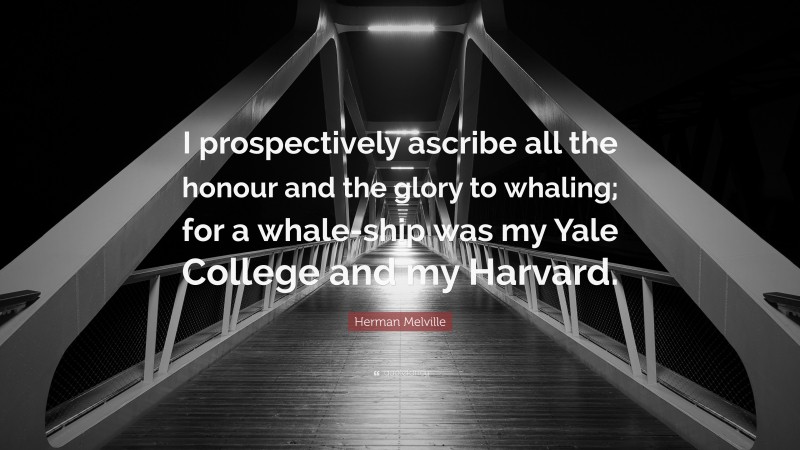 Herman Melville Quote: “I prospectively ascribe all the honour and the glory to whaling; for a whale-ship was my Yale College and my Harvard.”