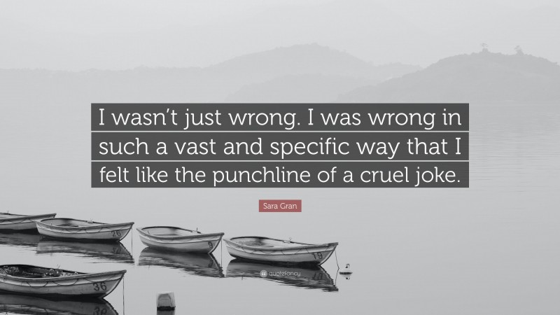 Sara Gran Quote: “I wasn’t just wrong. I was wrong in such a vast and specific way that I felt like the punchline of a cruel joke.”