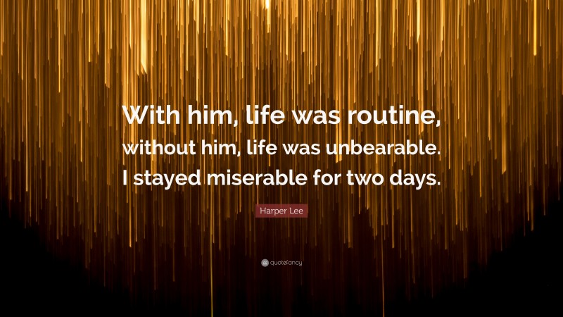 Harper Lee Quote: “With him, life was routine, without him, life was unbearable. I stayed miserable for two days.”