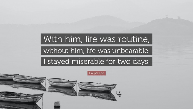 Harper Lee Quote: “With him, life was routine, without him, life was unbearable. I stayed miserable for two days.”
