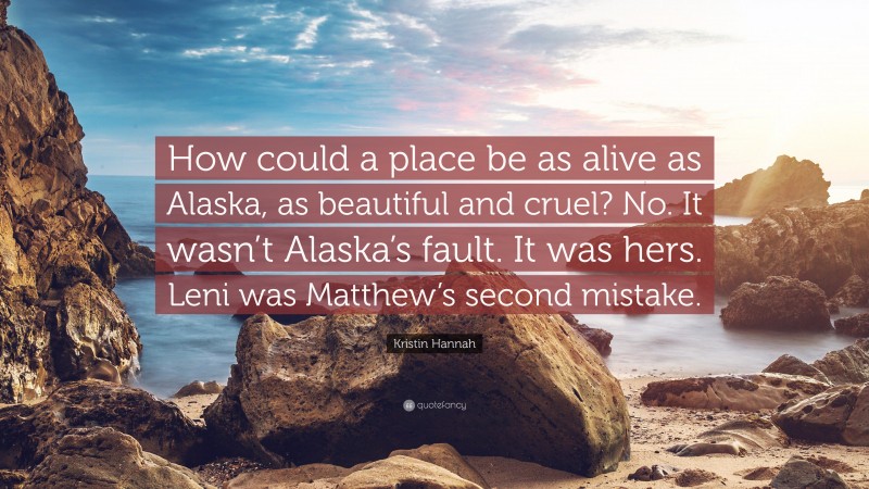 Kristin Hannah Quote: “How could a place be as alive as Alaska, as beautiful and cruel? No. It wasn’t Alaska’s fault. It was hers. Leni was Matthew’s second mistake.”