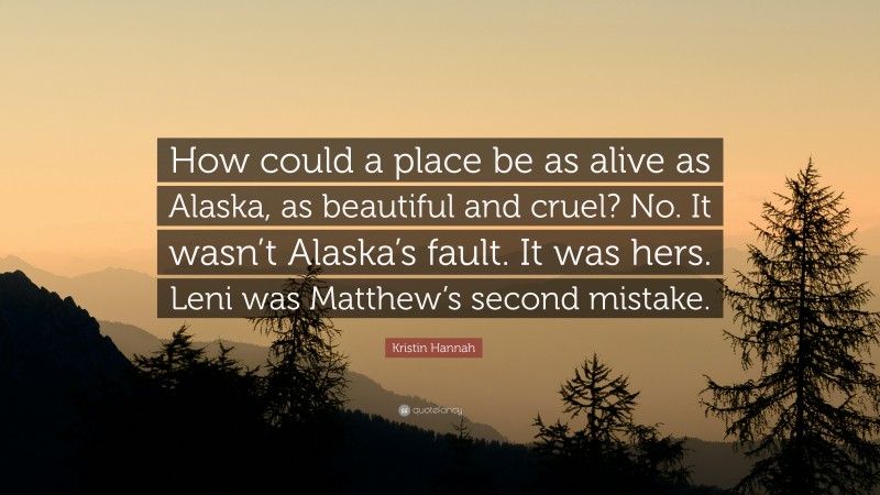 Kristin Hannah Quote: “How could a place be as alive as Alaska, as beautiful and cruel? No. It wasn’t Alaska’s fault. It was hers. Leni was Matthew’s second mistake.”