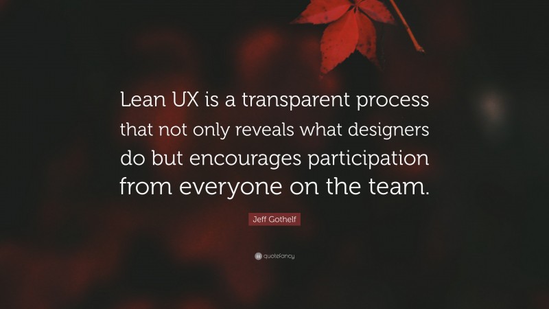 Jeff Gothelf Quote: “Lean UX is a transparent process that not only reveals what designers do but encourages participation from everyone on the team.”