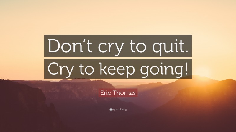 Eric Thomas Quote: “Don’t cry to quit. Cry to keep going!”