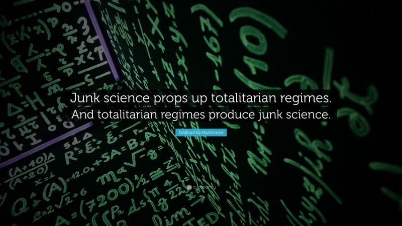 Siddhartha Mukherjee Quote: “Junk science props up totalitarian regimes. And totalitarian regimes produce junk science.”