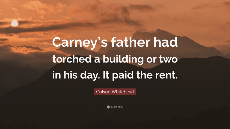 Colson Whitehead Quote: “Carney’s father had torched a building or two in his day. It paid the rent.”