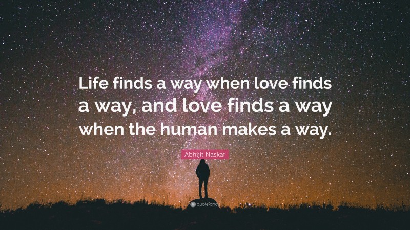 Abhijit Naskar Quote: “Life finds a way when love finds a way, and love finds a way when the human makes a way.”