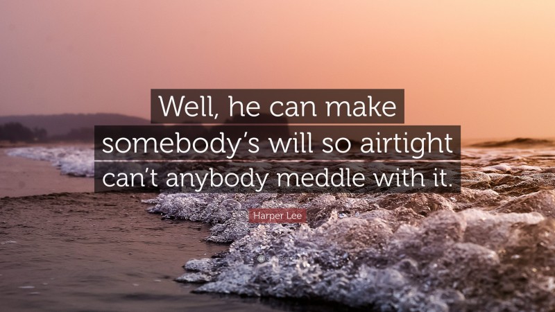 Harper Lee Quote: “Well, he can make somebody’s will so airtight can’t anybody meddle with it.”