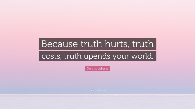 Dennis Lehane Quote: “Because truth hurts, truth costs, truth upends your world.”