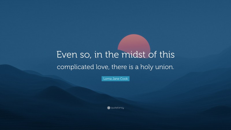 Lorna Jane Cook Quote: “Even so, in the midst of this complicated love, there is a holy union.”