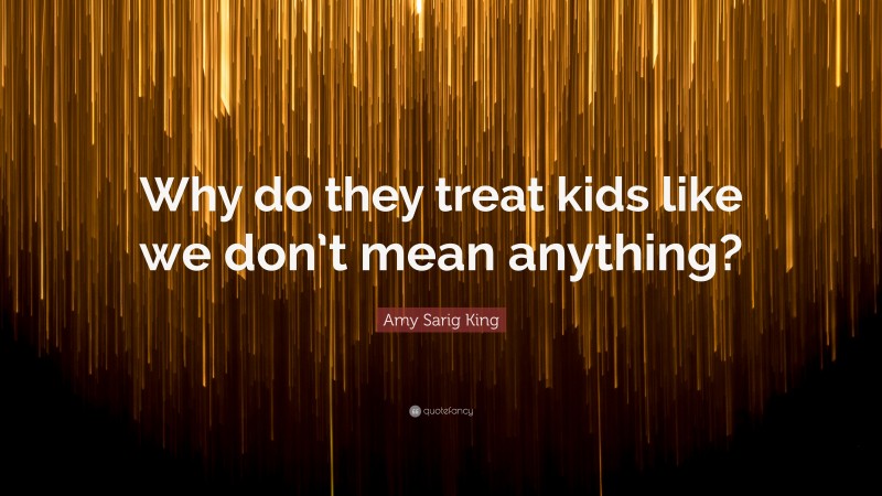 Amy Sarig King Quote: “Why do they treat kids like we don’t mean anything?”
