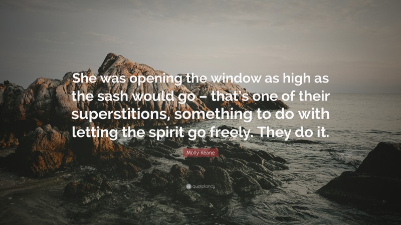 Molly Keane Quote: “She was opening the window as high as the sash would go – that’s one of their superstitions, something to do with letting the spirit go freely. They do it.”