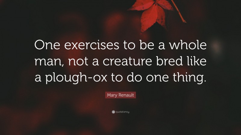 Mary Renault Quote: “One exercises to be a whole man, not a creature bred like a plough-ox to do one thing.”