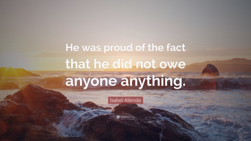 Isabel Allende Quote: “He was proud of the fact that he did not owe anyone anything.”
