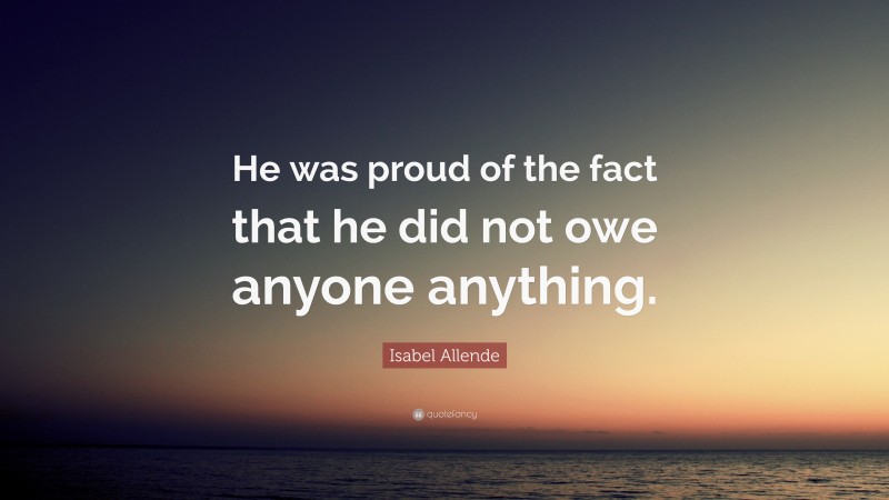 Isabel Allende Quote: “He was proud of the fact that he did not owe anyone anything.”